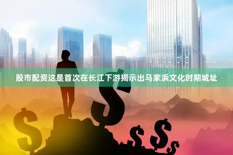 股市配资这是首次在长江下游揭示出马家浜文化时期城址