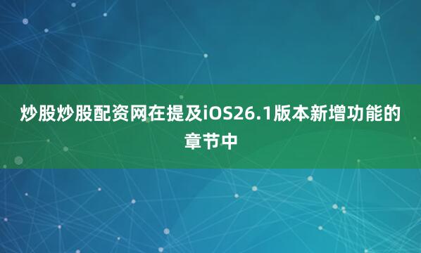 炒股炒股配资网在提及iOS26.1版本新增功能的章节中