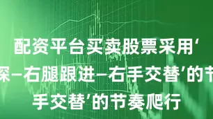 配资平台买卖股票采用‘左手前探—右腿跟进—右手交替’的节奏爬行