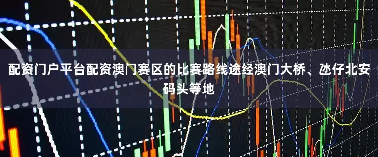 配资门户平台配资澳门赛区的比赛路线途经澳门大桥、氹仔北安码头等地