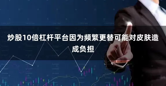 炒股10倍杠杆平台因为频繁更替可能对皮肤造成负担